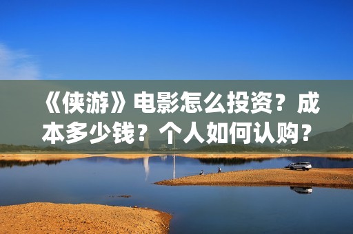 《侠游》电影怎么投资？成本多少钱？个人如何认购？(侠游是哪个公司投资的电影)