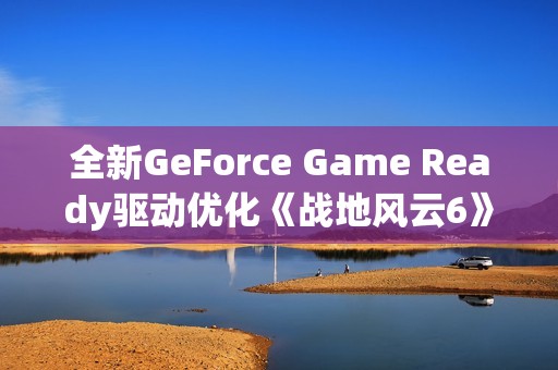 全新GeForce Game Ready驱动优化《战地风云6》及PhysX游戏