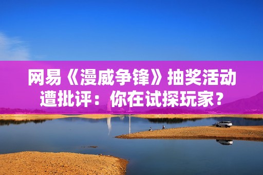 网易《漫威争锋》抽奖活动遭批评：你在试探玩家？