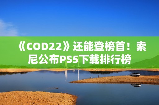 《COD22》还能登榜首！索尼公布PS5下载排行榜