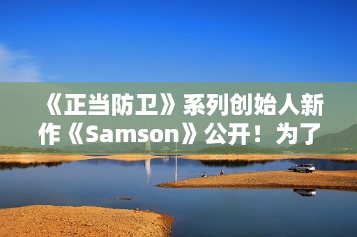 《正当防卫》系列创始人新作《Samson》公开！为了妹妹战斗还债
