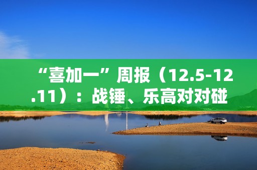 “喜加一”周报（12.5-12.11）：战锤、乐高对对碰