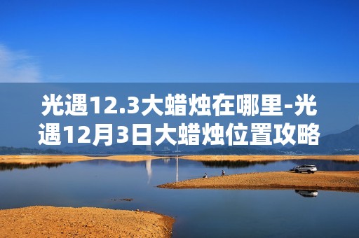 光遇12.3大蜡烛在哪里-光遇12月3日大蜡烛位置攻略