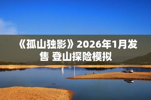《孤山独影》2026年1月发售 登山探险模拟