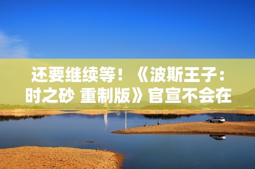 还要继续等！《波斯王子：时之砂 重制版》官宣不会在本次TGA上亮相