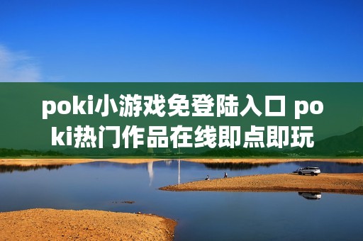 poki小游戏免登陆入口 poki热门作品在线即点即玩