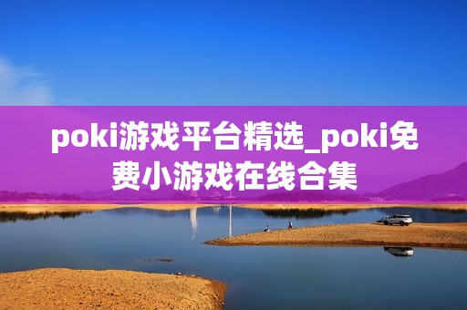 poki游戏平台精选_poki免费小游戏在线合集 poki游戏平台精选_poki免费小游戏在线合集