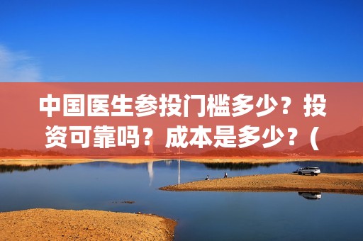 中国医生参投门槛多少？投资可靠吗？成本是多少？(中国医生e)