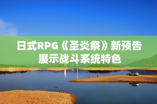 日式RPG《圣炎祭》新预告 展示战斗系统特色