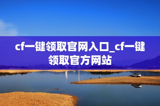 cf一键领取官网入口_cf一键领取官方网站