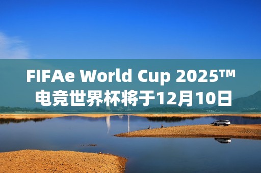 FIFAe World Cup 2025™ 电竞世界杯将于12月10日在沙乌地阿拉伯利雅德开球!