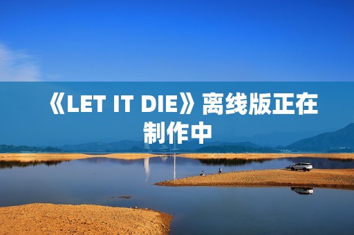 《LET IT DIE》离线版正在制作中