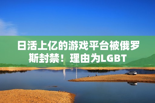 日活上亿的游戏平台被俄罗斯封禁！理由为LGBT