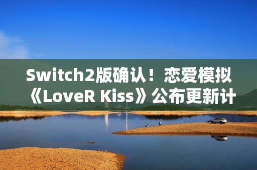 Switch2版确认！恋爱模拟《LoveR Kiss》公布更新计划