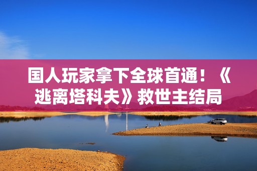 国人玩家拿下全球首通！《逃离塔科夫》救世主结局