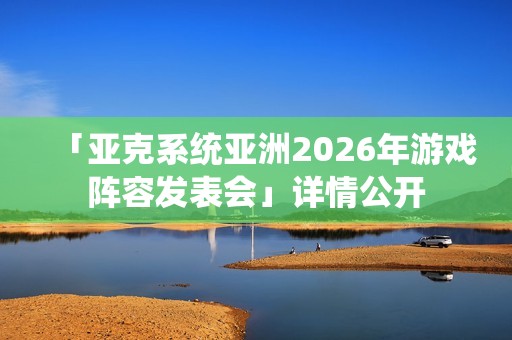 「亚克系统亚洲2026年游戏阵容发表会」详情公开