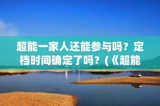 超能一家人还能参与吗？定档时间确定了吗？(《超能一家人》)