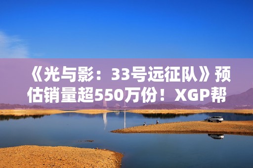 《光与影：33号远征队》预估销量超550万份！XGP帮助拓展受众