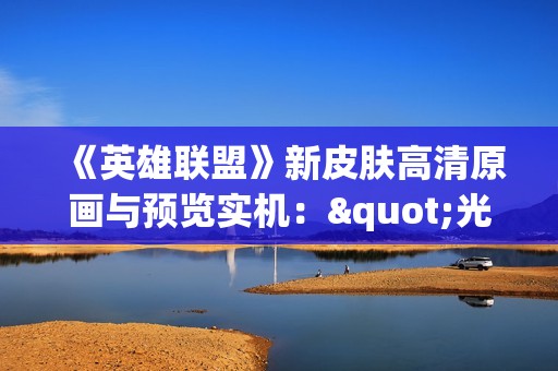 《英雄联盟》新皮肤高清原画与预览实机："光明版"莫甘娜好美！