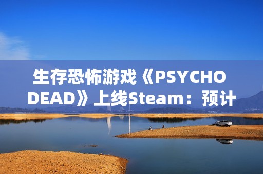 生存恐怖游戏《PSYCHO DEAD》上线Steam：预计2026年发售