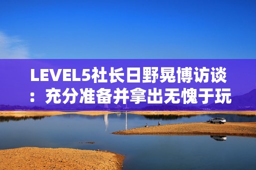 LEVEL5社长日野晃博访谈：充分准备并拿出无愧于玩家的作品