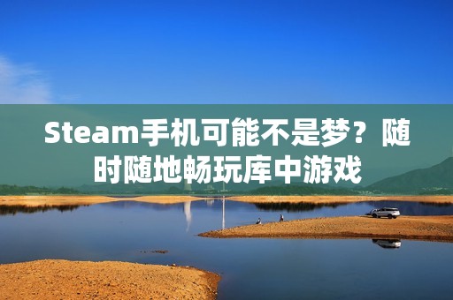 Steam手机可能不是梦？随时随地畅玩库中游戏