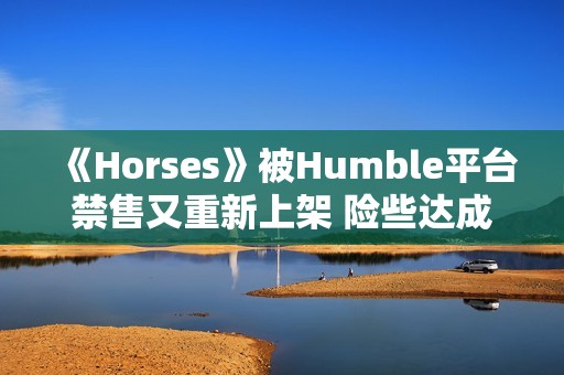 《Horses》被Humble平台禁售又重新上架 险些达成被三平台禁售