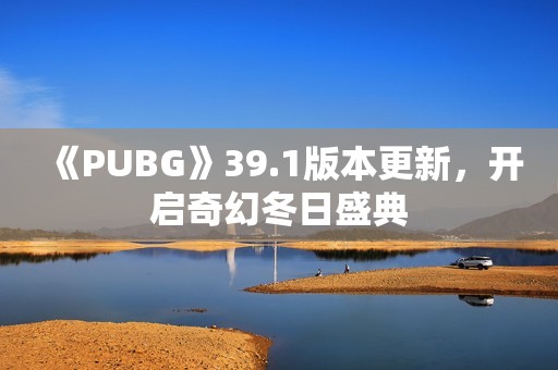 《PUBG》39.1版本更新，开启奇幻冬日盛典
