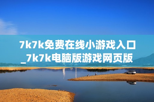 7k7k免费在线小游戏入口_7k7k电脑版游戏网页版