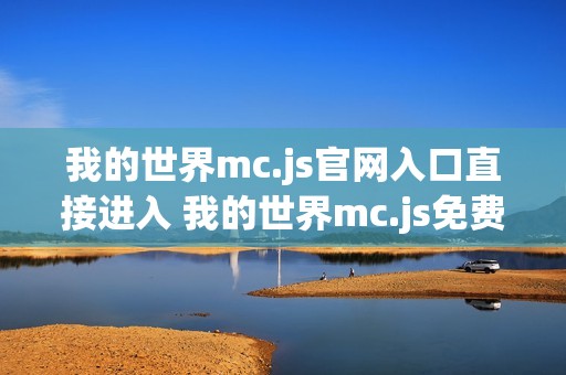 我的世界mc.js官网入口直接进入 我的世界mc.js免费小游戏秒玩体验