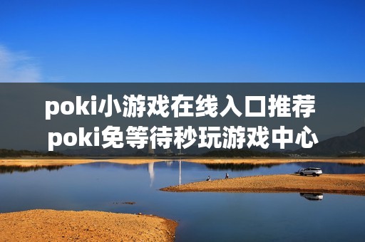 poki小游戏在线入口推荐 poki免等待秒玩游戏中心