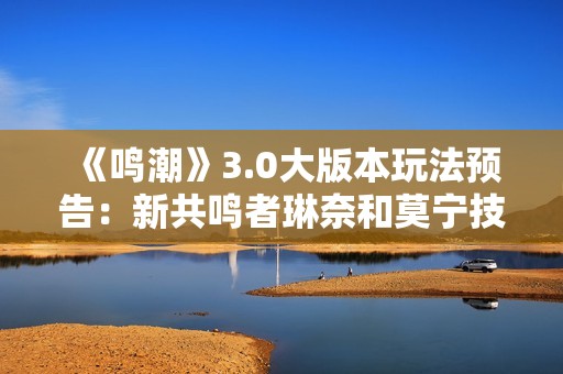 《鸣潮》3.0大版本玩法预告：新共鸣者琳奈和莫宁技能展示