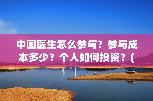 中国医生怎么参与？参与成本多少？个人如何投资？(中国医生在哪里)