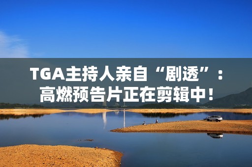 TGA主持人亲自“剧透”：高燃预告片正在剪辑中！