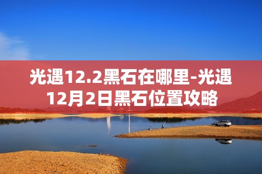 光遇12.2黑石在哪里-光遇12月2日黑石位置攻略