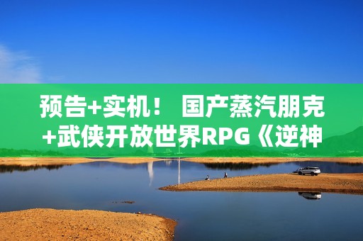 预告+实机！ 国产蒸汽朋克+武侠开放世界RPG《逆神者》明日首秀