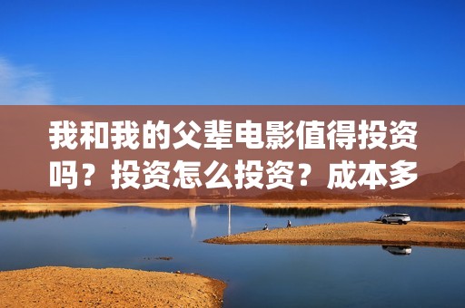 我和我的父辈电影值得投资吗？投资怎么投资？成本多少？(我和我的父辈电影剧情介绍)