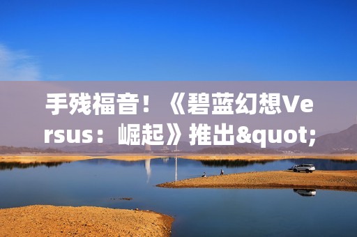 手残福音！《碧蓝幻想Versus：崛起》推出"一键连招"