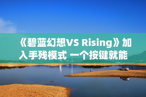 《碧蓝幻想VS Rising》加入手残模式 一个按键就能玩