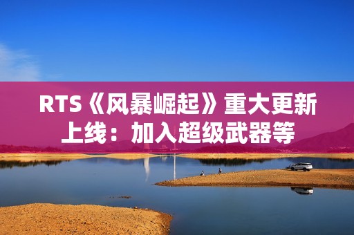 RTS《风暴崛起》重大更新上线：加入超级武器等