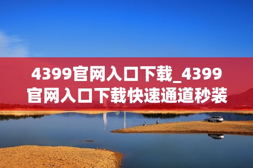 4399官网入口下载_4399官网入口下载快速通道秒装热门游戏