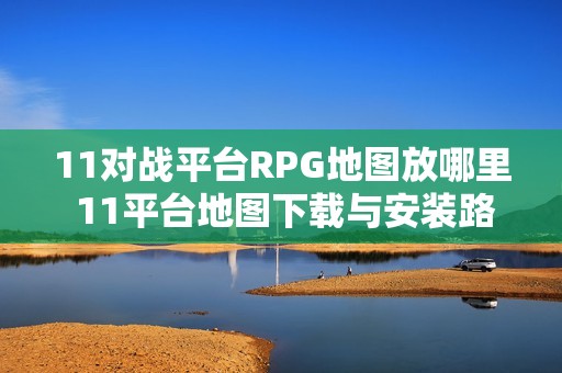 11对战平台RPG地图放哪里 11平台地图下载与安装路径详解【一键安装】