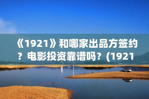《1921》和哪家出品方签约？电影投资靠谱吗？(1921是不是删减了)