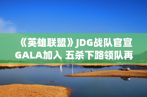 《英雄联盟》JDG战队官宣GALA加入 五杀下路领队再造王朝？