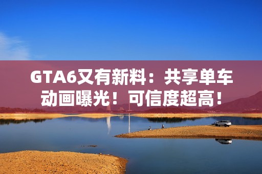 GTA6又有新料：共享单车动画曝光！可信度超高！