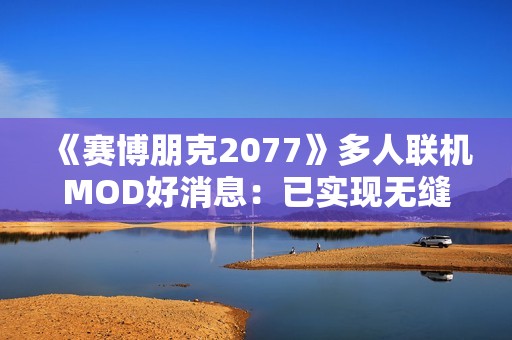 《赛博朋克2077》多人联机MOD好消息：已实现无缝同步