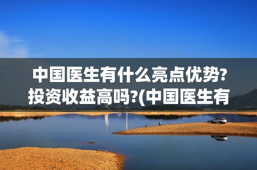 中国医生有什么亮点优势?投资收益高吗?(中国医生有哪些医生)