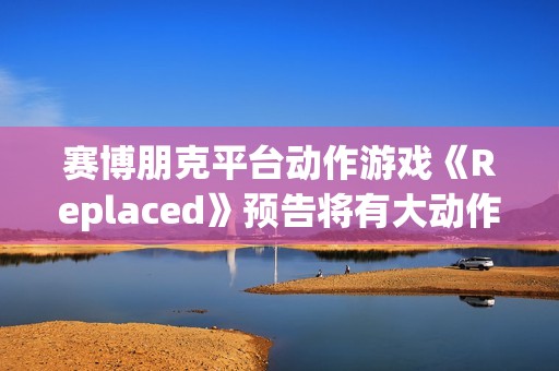 赛博朋克平台动作游戏《Replaced》预告将有大动作
