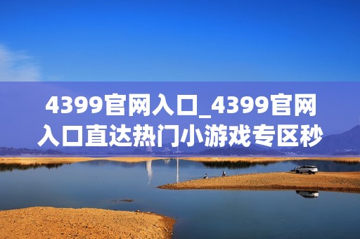 4399官网入口_4399官网入口直达热门小游戏专区秒开不等待