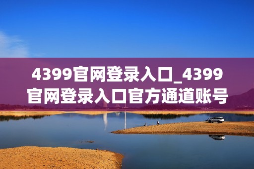 4399官网登录入口_4399官网登录入口官方通道账号同步更安全